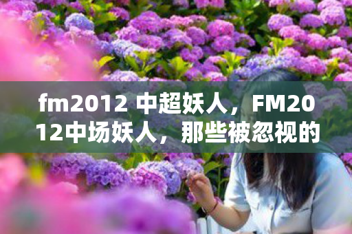fm2012 中超妖人，FM2012中场妖人，那些被忽视的足球天才