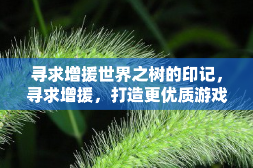 寻求增援世界之树的印记，寻求增援，打造更优质游戏体验的正当途径