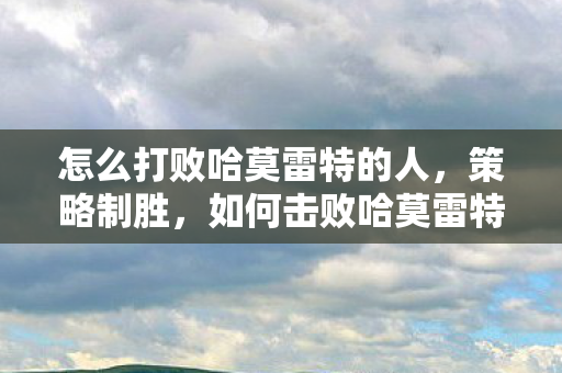 怎么打败哈莫雷特的人，策略制胜，如何击败哈莫雷特