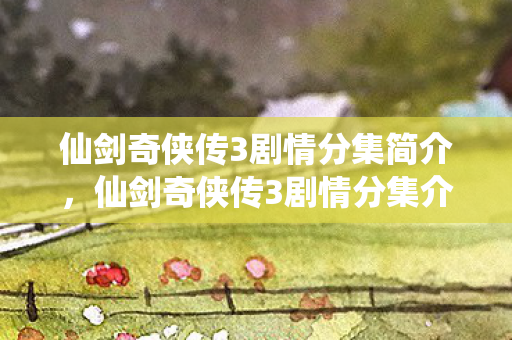 仙剑奇侠传3剧情分集简介，仙剑奇侠传3剧情分集介绍