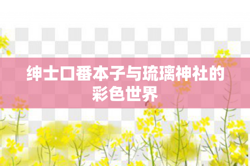 绅士口番本子与琉璃神社的彩色世界