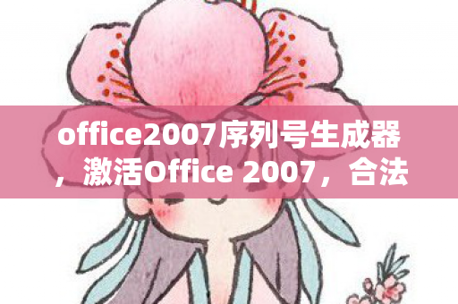 office2007序列号生成器，激活Office 2007，合法使用与序列号的重要性
