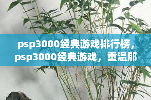 psp3000经典游戏排行榜，psp3000经典游戏，重温那些年的掌机传奇