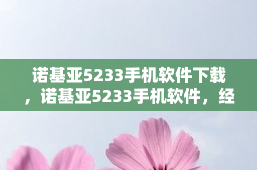 诺基亚5233手机软件下载，诺基亚5233手机软件，经典再现，功能升级