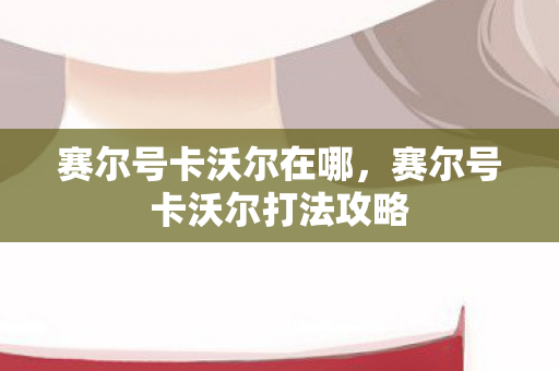 赛尔号卡沃尔在哪，赛尔号卡沃尔打法攻略