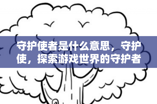 守护使者是什么意思，守护使，探索游戏世界的守护者