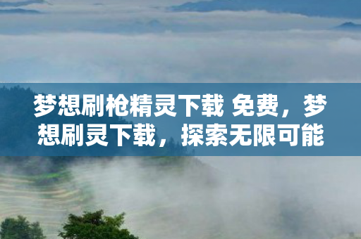 梦想刷枪精灵下载 免费，梦想刷灵下载，探索无限可能的奇幻之旅