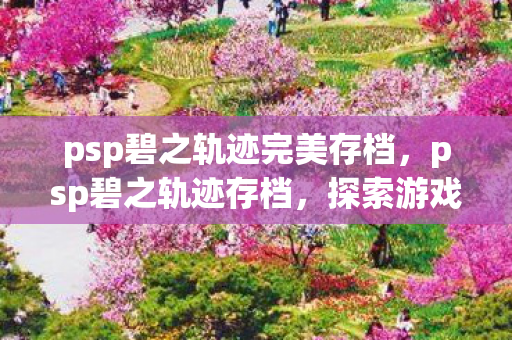 psp碧之轨迹完美存档，psp碧之轨迹存档，探索游戏进度与个性化体验