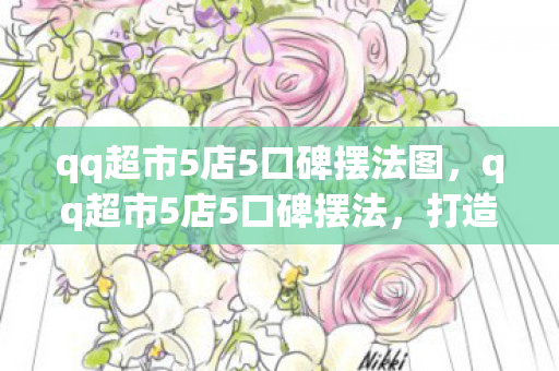 qq超市5店5口碑摆法图，qq超市5店5口碑摆法，打造卓越顾客体验的关键