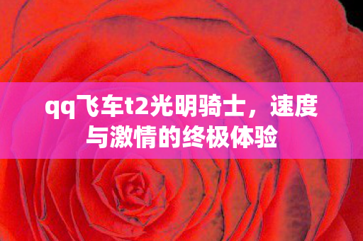 qq飞车t2光明骑士，速度与激情的终极体验