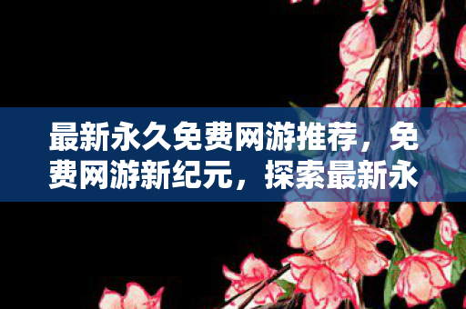 最新永久免费网游推荐，免费网游新纪元，探索最新永久免费网游的无限可能