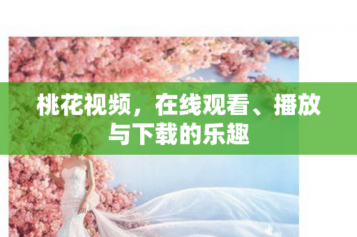 桃花视频，在线观看、播放与下载的乐趣