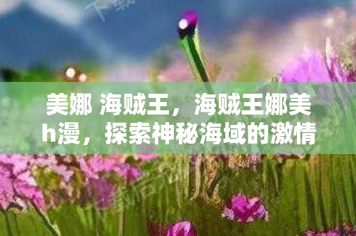 美娜 海贼王，海贼王娜美h漫，探索神秘海域的激情之旅