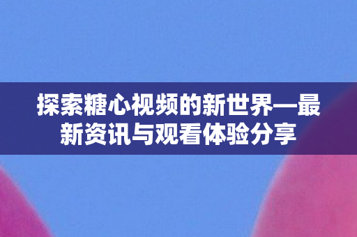 探索糖心视频的新世界—最新资讯与观看体验分享