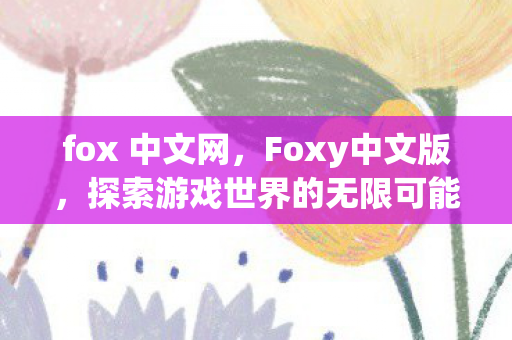 fox 中文网，Foxy中文版，探索游戏世界的无限可能