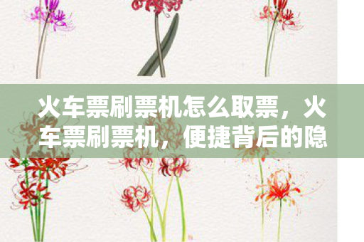 火车票刷票机怎么取票，火车票刷票机，便捷背后的隐忧