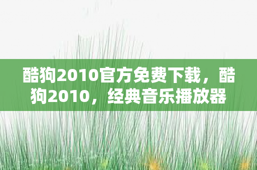 酷狗2010官方免费下载，酷狗2010，经典音乐播放器背后的故事