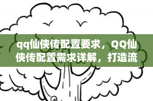 qq仙侠传配置要求，QQ仙侠传配置需求详解，打造流畅游戏体验