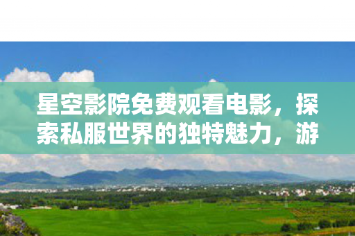 星空影院免费观看电影，探索私服世界的独特魅力，游戏新体验的无限可能