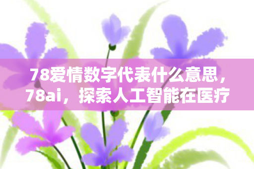 78爱情数字代表什么意思，78ai，探索人工智能在医疗领域的创新应用
