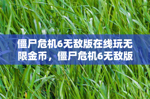 僵尸危机6无敌版在线玩无限金币，僵尸危机6无敌版，挑战与冒险的终极体验