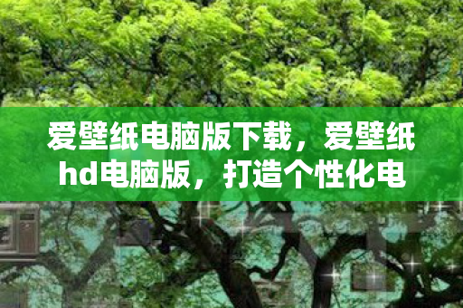 爱壁纸电脑版下载，爱壁纸hd电脑版，打造个性化电脑桌面新体验