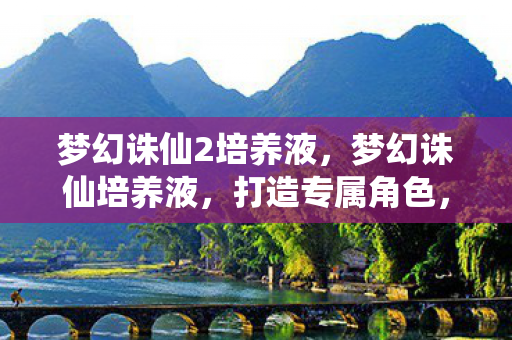 梦幻诛仙2培养液，梦幻诛仙培养液，打造专属角色，提升游戏实力