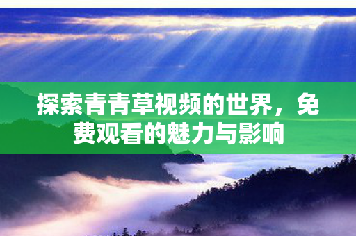 探索青青草视频的世界,免费观看的魅力与影响 探索青青草视频的世界,免费观看的魅力与影响
