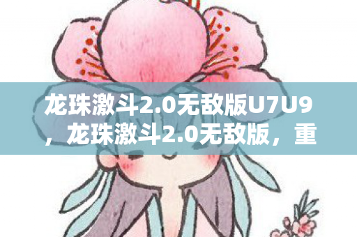 龙珠激斗2.0无敌版U7U9，龙珠激斗2.0无敌版，重温经典，畅享无限战斗