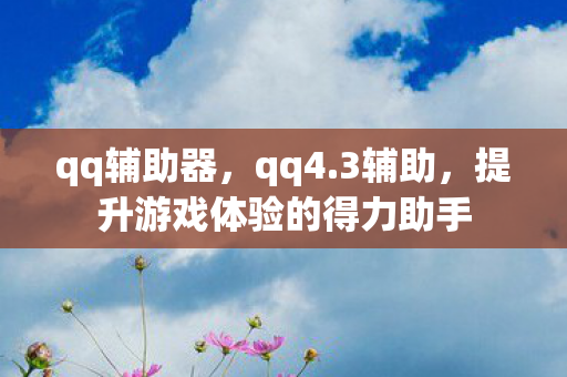 qq辅助器，qq4.3辅助，提升游戏体验的得力助手