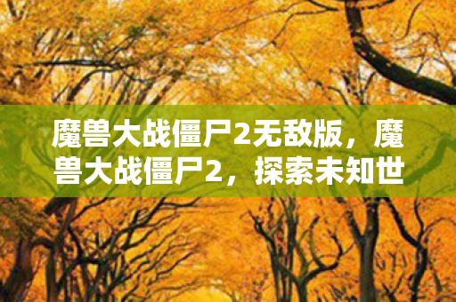 魔兽大战僵尸2无敌版，魔兽大战僵尸2，探索未知世界的冒险之旅