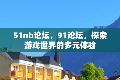 51nb论坛，91论坛，探索游戏世界的多元体验