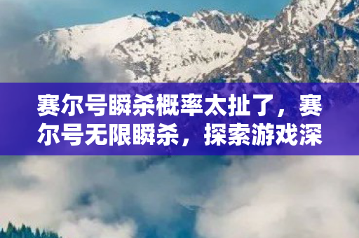 赛尔号瞬杀概率太扯了，赛尔号无限瞬杀，探索游戏深度与策略的新境界