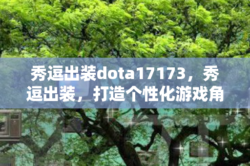 秀逗出装dota17173，秀逗出装，打造个性化游戏角色的艺术