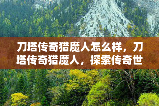 刀塔传奇猎魔人怎么样，刀塔传奇猎魔人，探索传奇世界的神秘猎手
