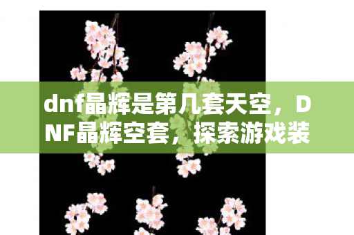dnf晶辉是第几套天空，DNF晶辉空套，探索游戏装备的神秘世界