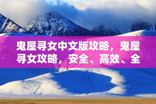 鬼屋寻女中文版攻略，鬼屋寻女攻略，安全、高效、全面的探索指南