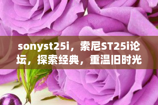 sonyst25i,索尼ST25i论坛,探索经典,重温旧时光 sonyst25i,索尼ST25i论坛,探索经典,重温旧时光