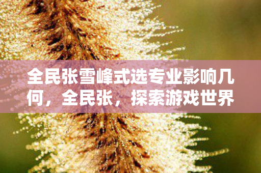 全民张雪峰式选专业影响几何，全民张，探索游戏世界的无限可能