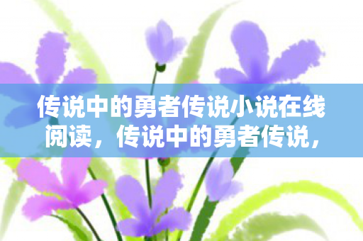 传说中的勇者传说小说在线阅读,传说中的勇者传说,追寻失落之地的冒险 传说中的勇者传说小说在线阅读,传说中的勇者传说,追寻失落之地的冒险