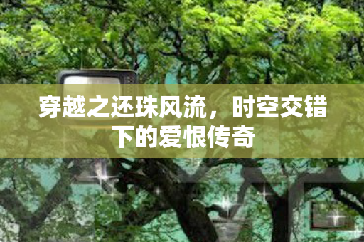 穿越之还珠风流，时空交错下的爱恨传奇