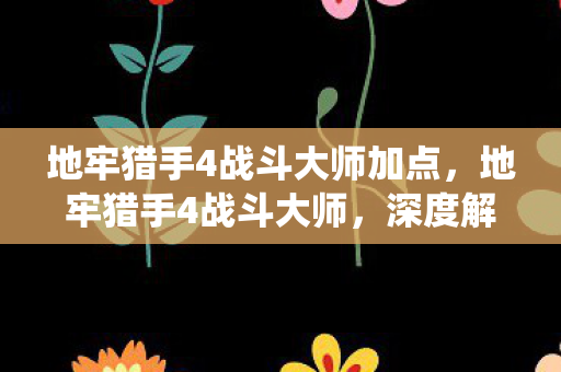 地牢猎手4战斗大师加点,地牢猎手4战斗大师,深度解析游戏战斗系统 地牢猎手4战斗大师加点,地牢猎手4战斗大师,深度解析游戏战斗系统
