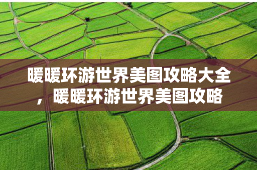 暖暖环游世界美图攻略大全，暖暖环游世界美图攻略