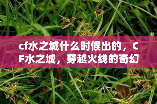 cf水之城什么时候出的，CF水之城，穿越火线的奇幻水域探险