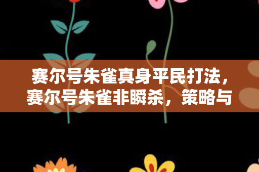 赛尔号朱雀真身平民打法，赛尔号朱雀非瞬杀，策略与技巧的深度剖析