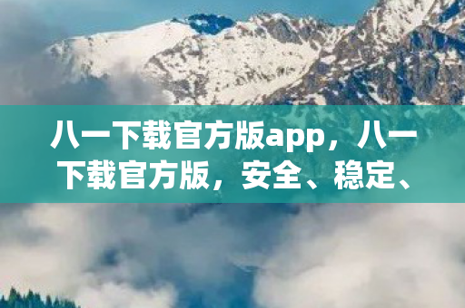 八一下载官方版app，八一下载官方版，安全、稳定、高效的下载体验