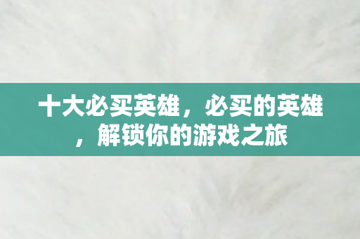 十大必买英雄，必买的英雄，解锁你的游戏之旅