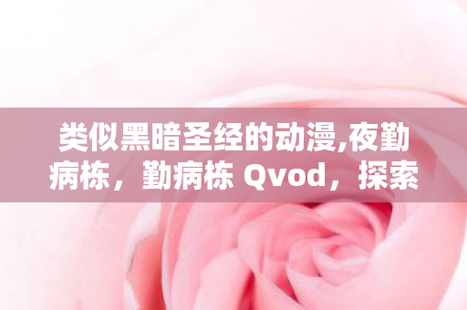 类似黑暗圣经的动漫,夜勤病栋，勤病栋 Qvod，探索医疗剧的新视角