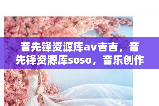 音先锋资源库av吉吉，音先锋资源库soso，音乐创作与分享的新天地