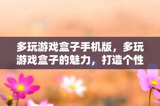 多玩游戏盒子手机版，多玩游戏盒子的魅力，打造个性化游戏体验